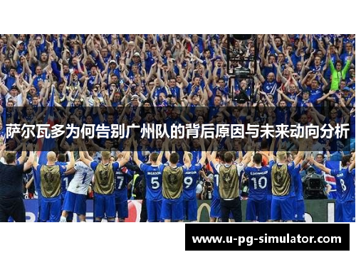 萨尔瓦多为何告别广州队的背后原因与未来动向分析 萨尔瓦多为何告别广州队的背后原因与未来动向分析