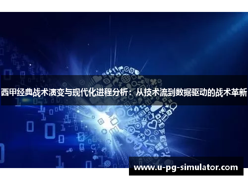 西甲经典战术演变与现代化进程分析：从技术流到数据驱动的战术革新
