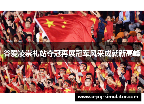 谷爱凌崇礼站夺冠再展冠军风采成就新高峰