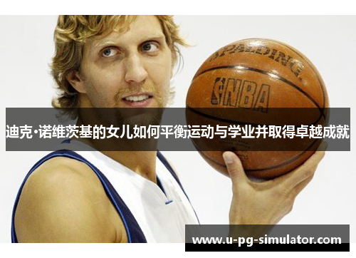 迪克·诺维茨基的女儿如何平衡运动与学业并取得卓越成就