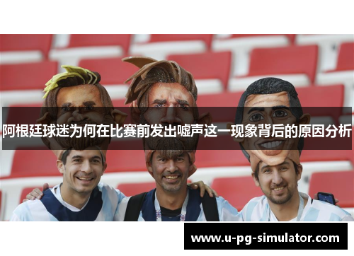 阿根廷球迷为何在比赛前发出嘘声这一现象背后的原因分析