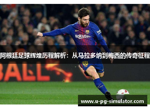 阿根廷足球辉煌历程解析:从马拉多纳到梅西的传奇征程 阿根廷足球辉煌历程解析:从马拉多纳到梅西的传奇征程