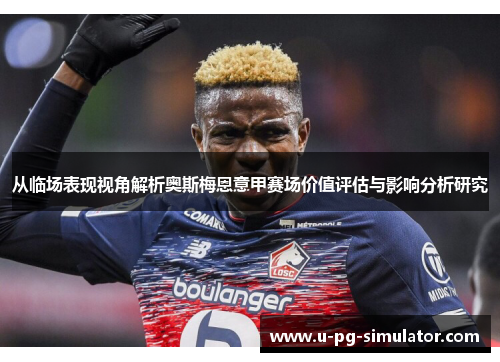 从临场表现视角解析奥斯梅恩意甲赛场价值评估与影响分析研究